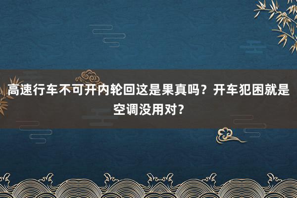 高速行车不可开内轮回这是果真吗？开车犯困就是空调没用对？