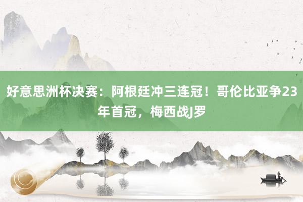 好意思洲杯决赛：阿根廷冲三连冠！哥伦比亚争23年首冠，梅西战J罗