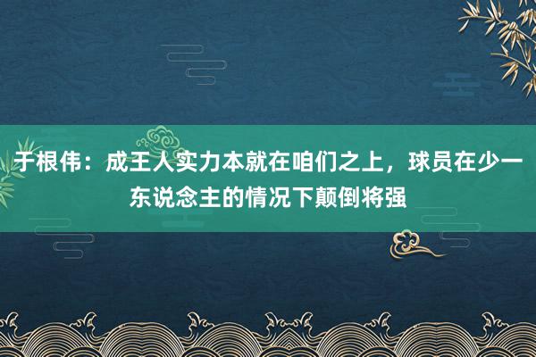 于根伟：成王人实力本就在咱们之上，球员在少一东说念主的情况下颠倒将强