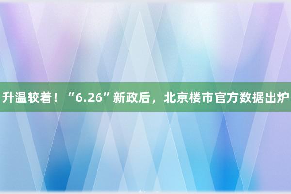 升温较着！“6.26”新政后，北京楼市官方数据出炉