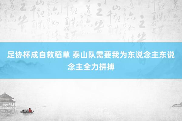 足协杯成自救稻草 泰山队需要我为东说念主东说念主全力拼搏