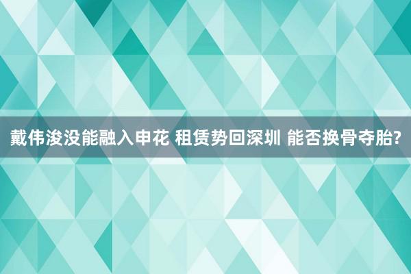 戴伟浚没能融入申花 租赁势回深圳 能否换骨夺胎?