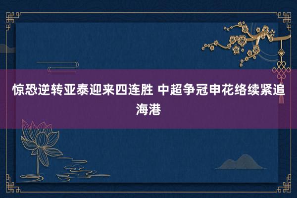 惊恐逆转亚泰迎来四连胜 中超争冠申花络续紧追海港