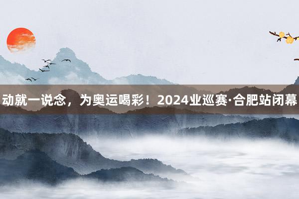 动就一说念，为奥运喝彩！2024业巡赛·合肥站闭幕