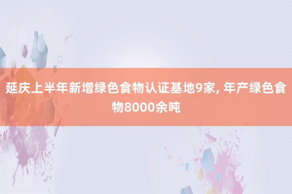 延庆上半年新增绿色食物认证基地9家, 年产绿色食物8000余吨