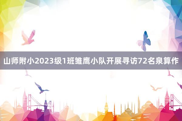 山师附小2023级1班雏鹰小队开展寻访72名泉算作