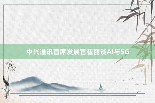 中兴通讯首席发展官崔丽谈AI与5G