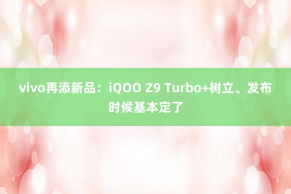 vivo再添新品：iQOO Z9 Turbo+树立、发布时候基本定了