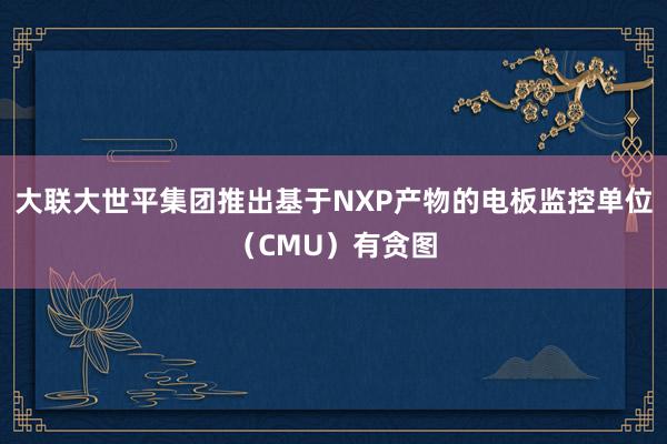 大联大世平集团推出基于NXP产物的电板监控单位（CMU）有贪图