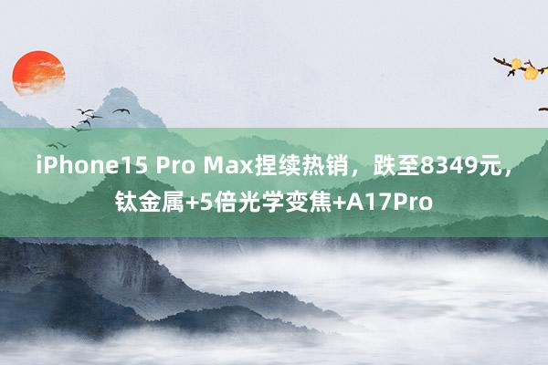 iPhone15 Pro Max捏续热销，跌至8349元，钛金属+5倍光学变焦+A17Pro