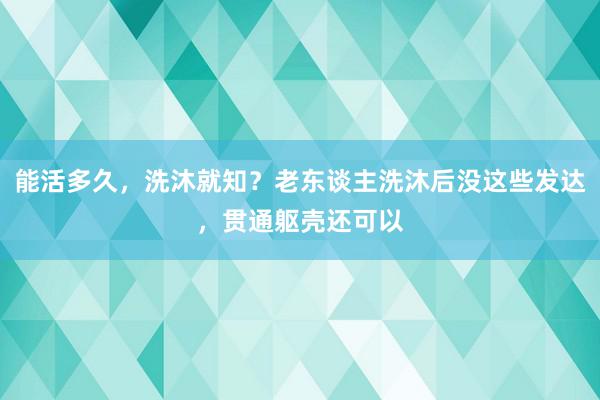 能活多久，洗沐就知？老东谈主洗沐后没这些发达，贯通躯壳还可以