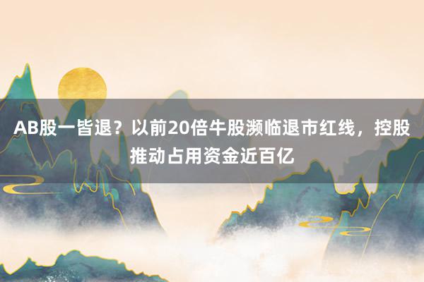 AB股一皆退？以前20倍牛股濒临退市红线，控股推动占用资金近百亿