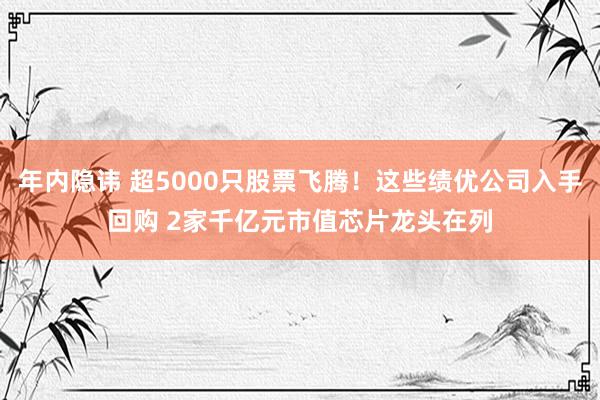 年内隐讳 超5000只股票飞腾！这些绩优公司入手回购 2家千亿元市值芯片龙头在列