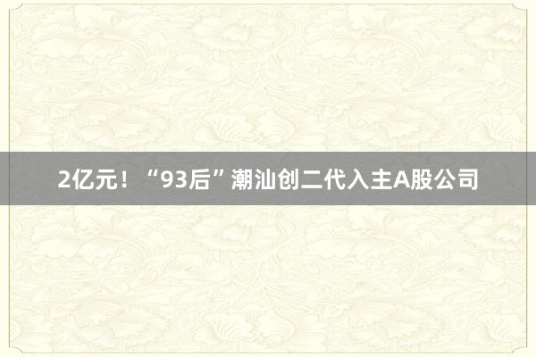 2亿元！“93后”潮汕创二代入主A股公司