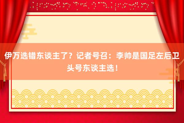 伊万选错东谈主了？记者号召：李帅是国足左后卫头号东谈主选！