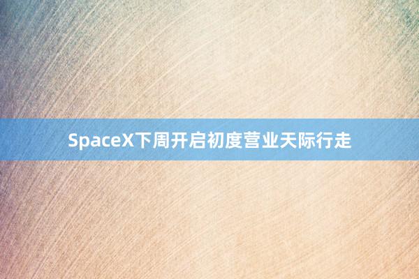 SpaceX下周开启初度营业天际行走