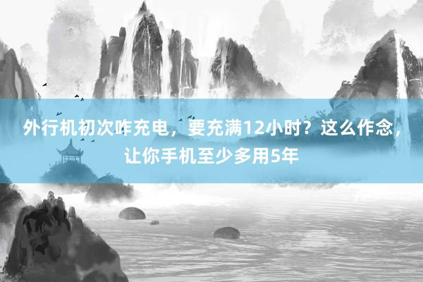 外行机初次咋充电，要充满12小时？这么作念，让你手机至少多用5年