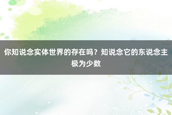 你知说念实体世界的存在吗？知说念它的东说念主极为少数