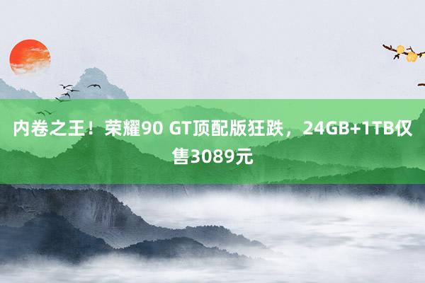 内卷之王！荣耀90 GT顶配版狂跌，24GB+1TB仅售3089元