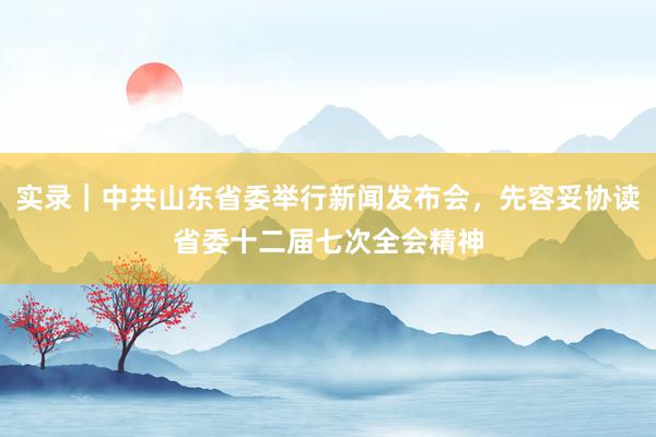 实录｜中共山东省委举行新闻发布会，先容妥协读省委十二届七次全会精神