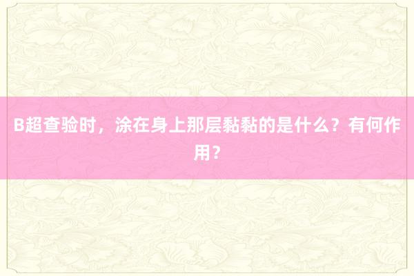 B超查验时，涂在身上那层黏黏的是什么？有何作用？