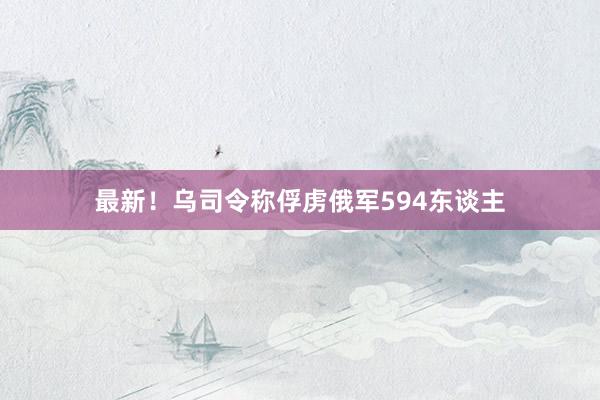 最新！乌司令称俘虏俄军594东谈主