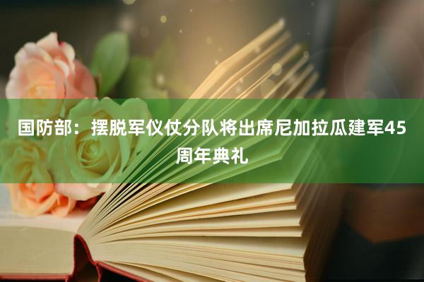 国防部：摆脱军仪仗分队将出席尼加拉瓜建军45周年典礼