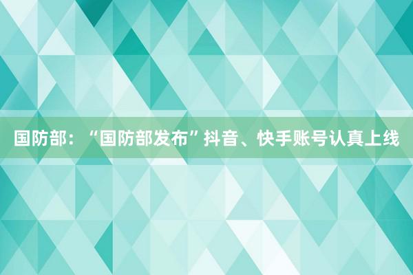 国防部：“国防部发布”抖音、快手账号认真上线