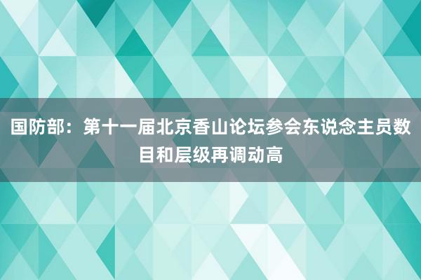 国防部：第十一届北京香山论坛参会东说念主员数目和层级再调动高