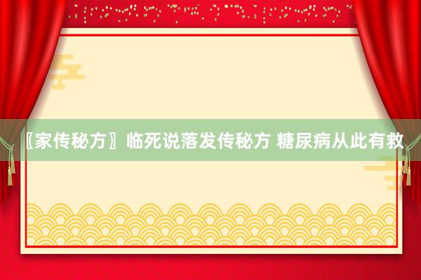 〖家传秘方〗临死说落发传秘方 糖尿病从此有救