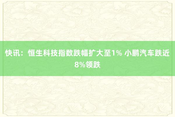 快讯：恒生科技指数跌幅扩大至1% 小鹏汽车跌近8%领跌