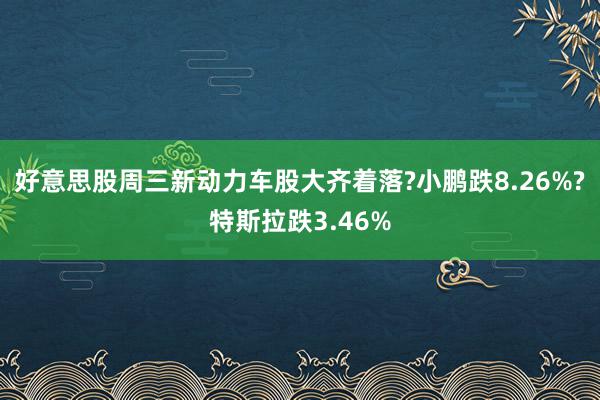 好意思股周三新动力车股大齐着落?小鹏跌8.26%?特斯拉跌3.46%