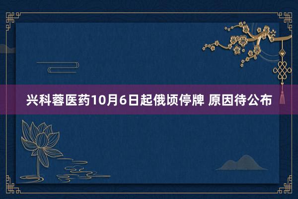 兴科蓉医药10月6日起俄顷停牌 原因待公布