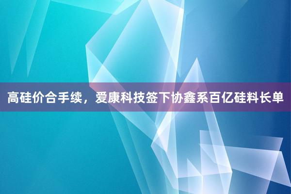 高硅价合手续，爱康科技签下协鑫系百亿硅料长单