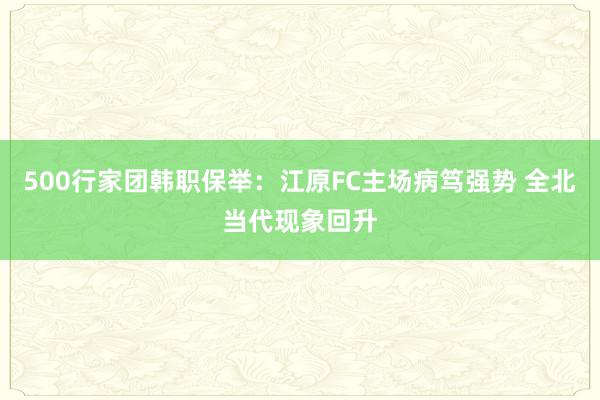 500行家团韩职保举：江原FC主场病笃强势 全北当代现象回升