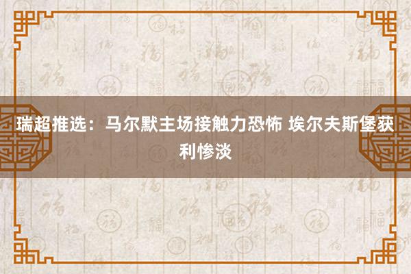 瑞超推选：马尔默主场接触力恐怖 埃尔夫斯堡获利惨淡