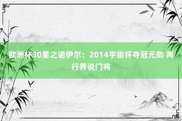 欧洲杯30星之诺伊尔：2014宇宙杯夺冠元勋 再行界说门将