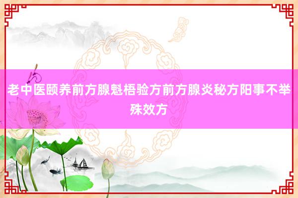 老中医颐养前方腺魁梧验方前方腺炎秘方阳事不举殊效方