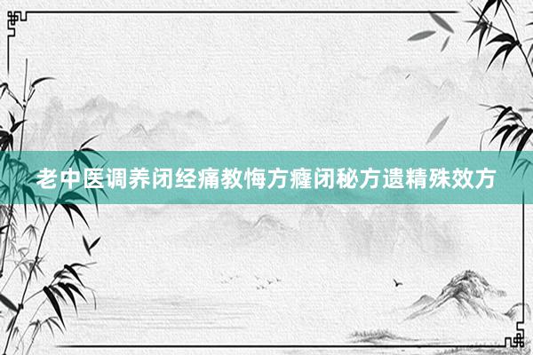 老中医调养闭经痛教悔方癃闭秘方遗精殊效方