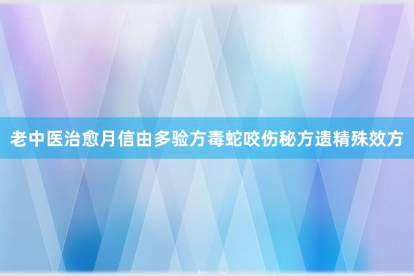 老中医治愈月信由多验方毒蛇咬伤秘方遗精殊效方