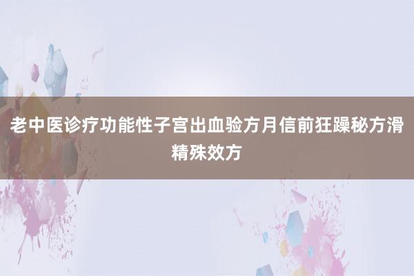 老中医诊疗功能性子宫出血验方月信前狂躁秘方滑精殊效方