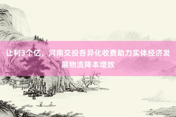 让利3个亿，河南交投各异化收费助力实体经济发展物流降本增效