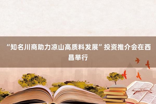 “知名川商助力凉山高质料发展”投资推介会在西昌举行