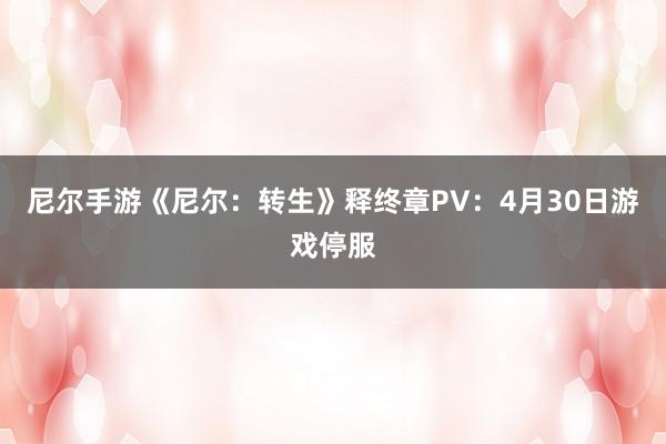 尼尔手游《尼尔：转生》释终章PV：4月30日游戏停服