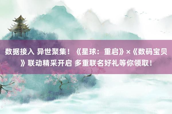 数据接入 异世聚集！《星球：重启》×《数码宝贝》联动精采开启 多重联名好礼等你领取！