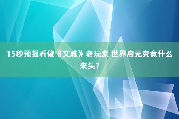 15秒预报看傻《文雅》老玩家 世界启元究竟什么来头？