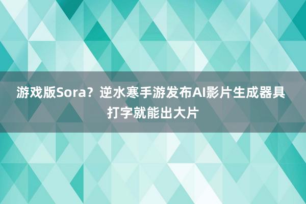 游戏版Sora？逆水寒手游发布AI影片生成器具 打字就能出大片