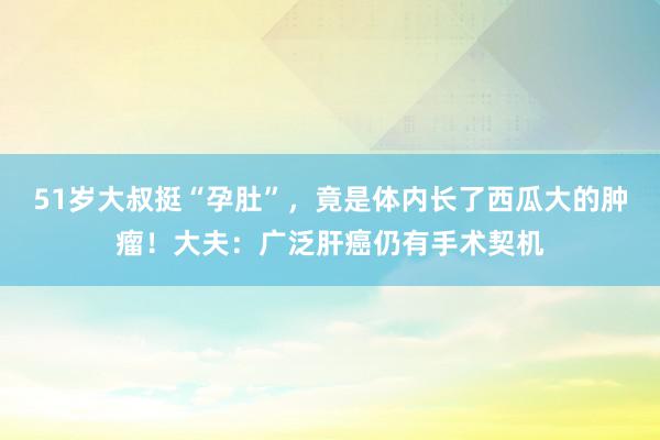 51岁大叔挺“孕肚”，竟是体内长了西瓜大的肿瘤！大夫：广泛肝癌仍有手术契机