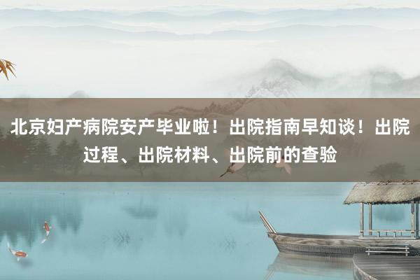 北京妇产病院安产毕业啦！出院指南早知谈！出院过程、出院材料、出院前的查验