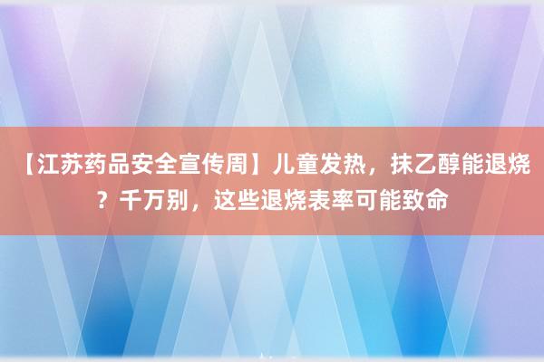 【江苏药品安全宣传周】儿童发热，抹乙醇能退烧？千万别，这些退烧表率可能致命